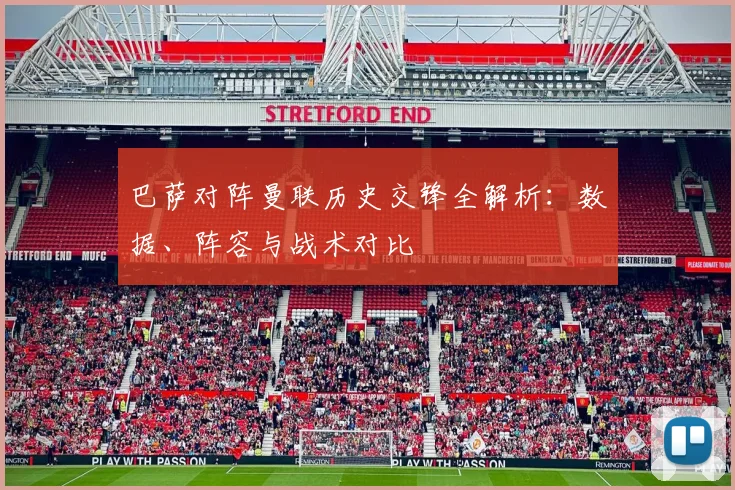 巴萨对阵曼联历史交锋全解析：数据、阵容与战术对比