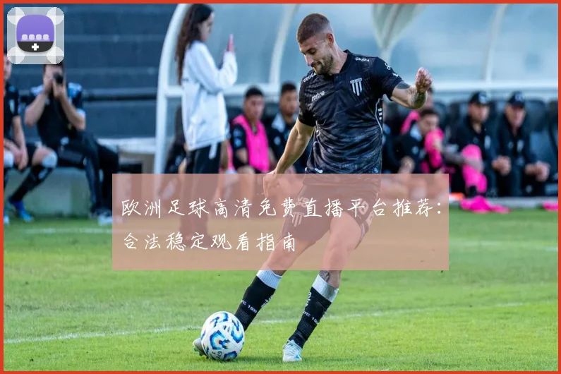 欧洲足球高清免费直播平台推荐：合法稳定观看指南