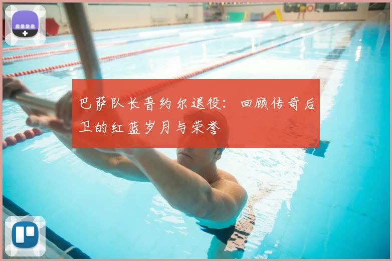 巴萨队长普约尔退役:回顾传奇后卫的红蓝岁月与荣誉