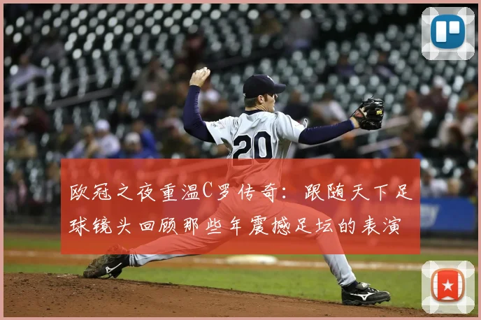 欧冠之夜重温C罗传奇:跟随天下足球镜头回顾那些年震撼足坛的表演