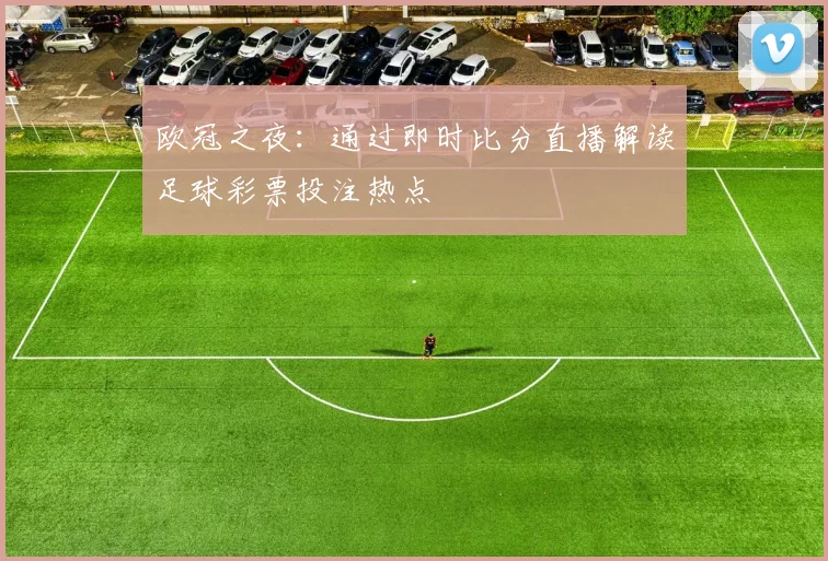 欧冠之夜:通过即时比分直播解读足球彩票投注热点