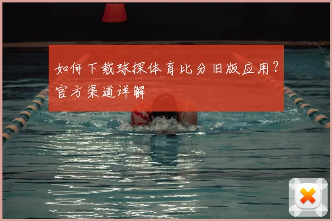 如何下载球探体育比分旧版应用？官方渠道详解