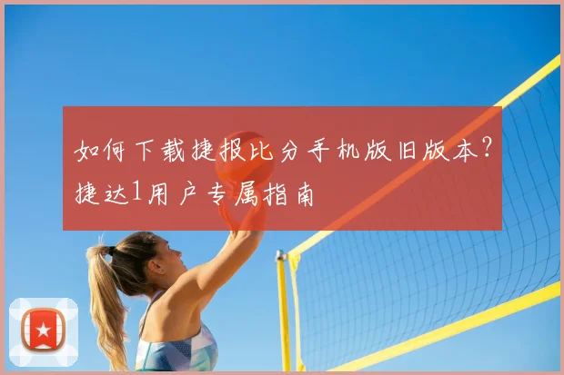 如何下载捷报比分手机版旧版本？捷达1用户专属指南