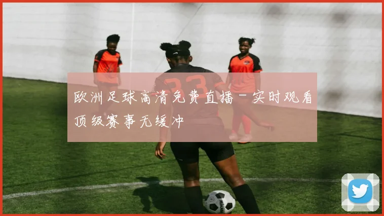 欧洲足球高清免费直播 - 实时观看顶级赛事无缓冲