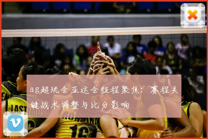 ag超玩会亚运会征程聚焦:赛程关键战术调整与比分影响