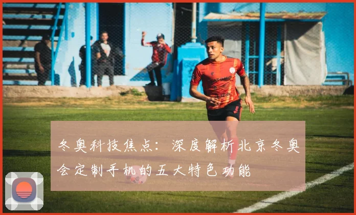 冬奥科技焦点:深度解析北京冬奥会定制手机的五大特色功能