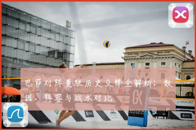 巴萨对阵曼联历史交锋全解析：数据、阵容与战术对比