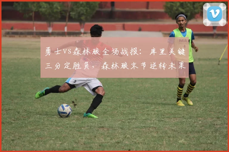 勇士vs森林狼全场战报:库里关键三分定胜负,森林狼末节逆转未果