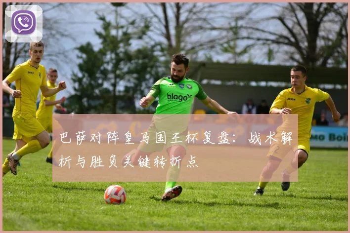 巴萨对阵皇马国王杯复盘：战术解析与胜负关键转折点