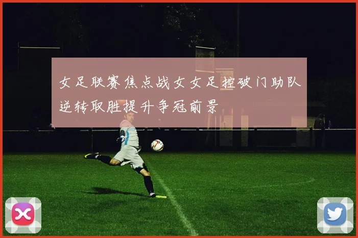女足联赛焦点战女女足控破门助队逆转取胜提升争冠前景