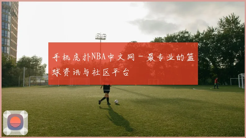 手机虎扑NBA中文网 - 最专业的篮球资讯与社区平台