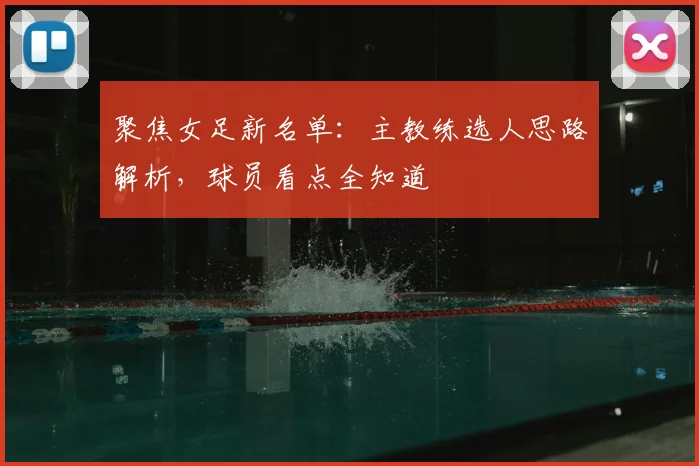 聚焦女足新名单：主教练选人思路解析，球员看点全知道