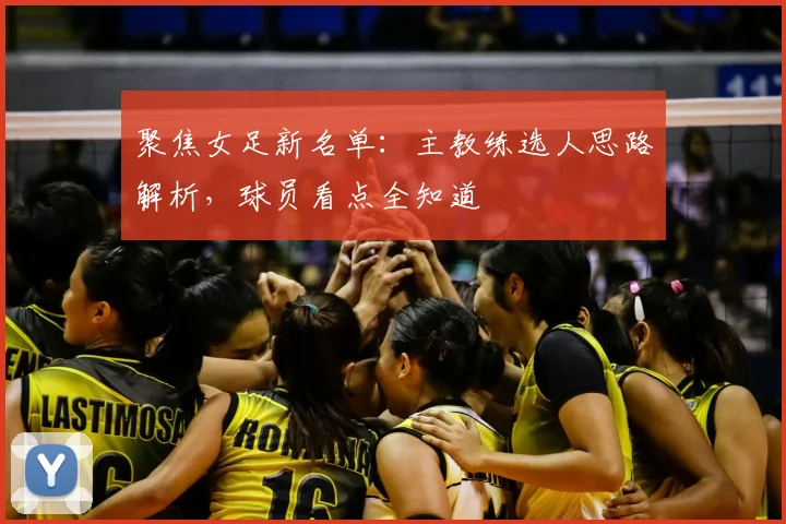 聚焦女足新名单：主教练选人思路解析，球员看点全知道