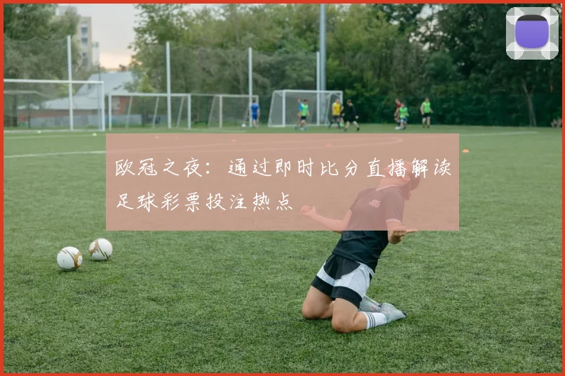 欧冠之夜：通过即时比分直播解读足球彩票投注热点