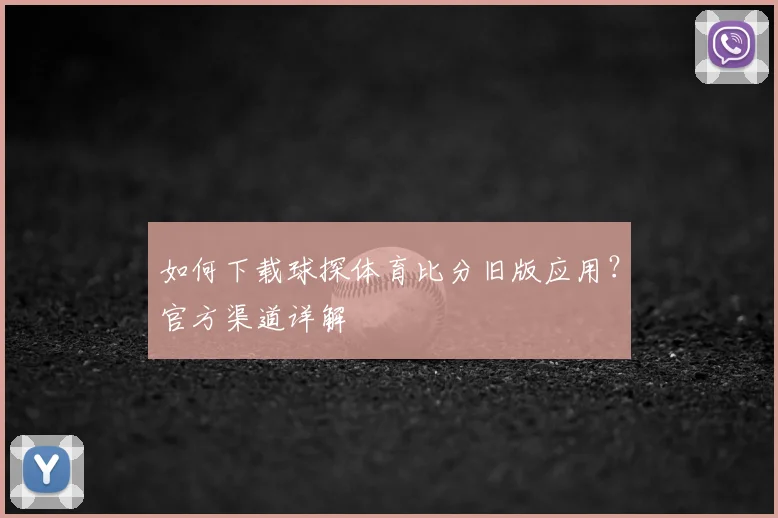 如何下载球探体育比分旧版应用？官方渠道详解