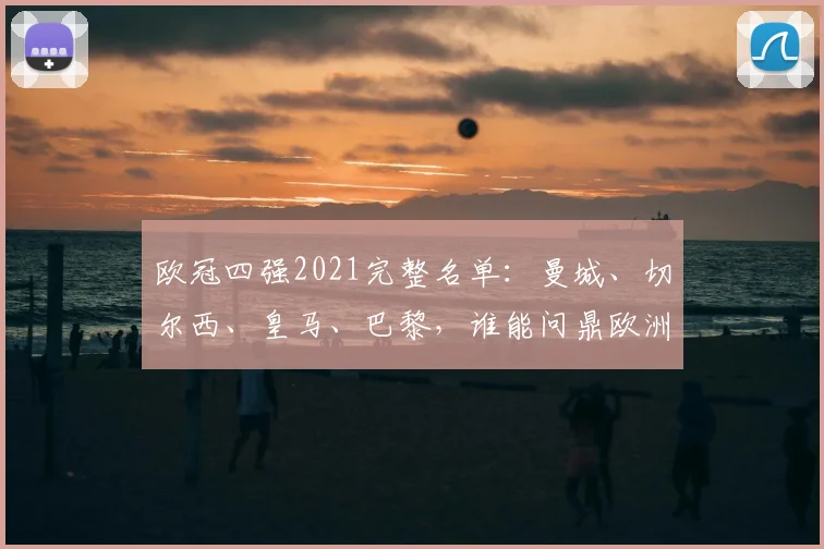 欧冠四强2021完整名单:曼城、切尔西、皇马、巴黎,谁能问鼎欧洲之巅?