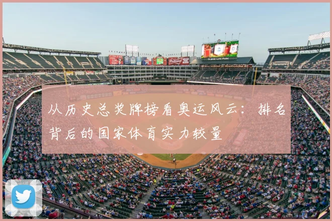 从历史总奖牌榜看奥运风云：排名背后的国家体育实力较量