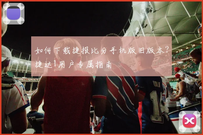 如何下载捷报比分手机版旧版本？捷达1用户专属指南