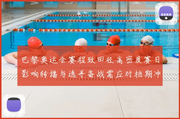 巴黎奥运会赛程致田径高密度赛日影响转播与选手备战需应对档期冲突