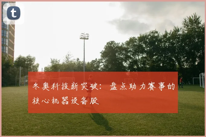 冬奥科技新突破：盘点助力赛事的核心机器设备股