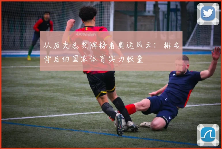 从历史总奖牌榜看奥运风云：排名背后的国家体育实力较量